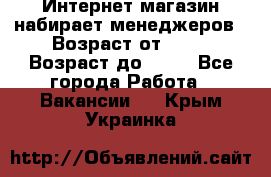 Интернет-магазин набирает менеджеров › Возраст от ­ 18 › Возраст до ­ 58 - Все города Работа » Вакансии   . Крым,Украинка